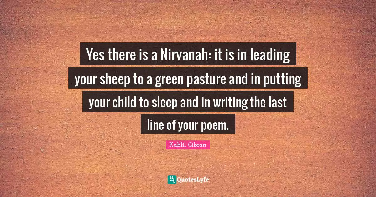 Yes there is a Nirvanah: it is in leading your sheep to a green pasture and in putting your child to sleep and in writing the last line of your poem.