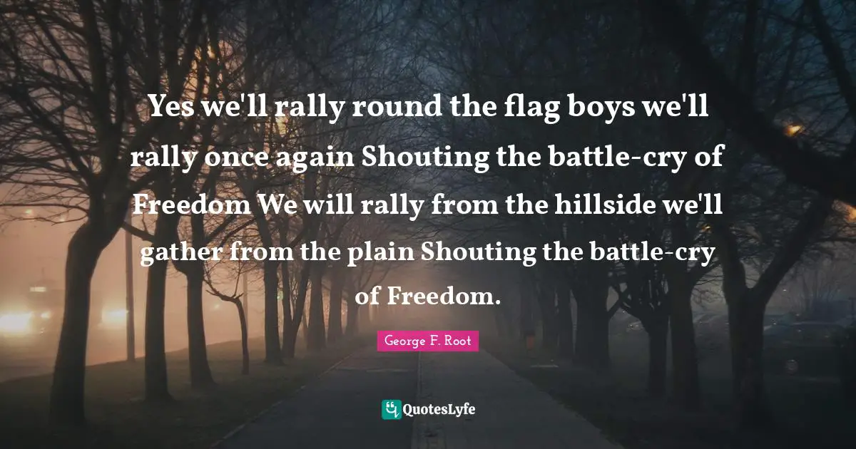 Yes we'll rally round the flag boys we'll rally once again Shouting the battle-cry of Freedom We will rally from the hillside we'll gather from the plain Shouting the battle-cry of Freedom.