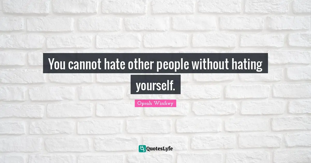 You cannot hate other people without hating yourself.