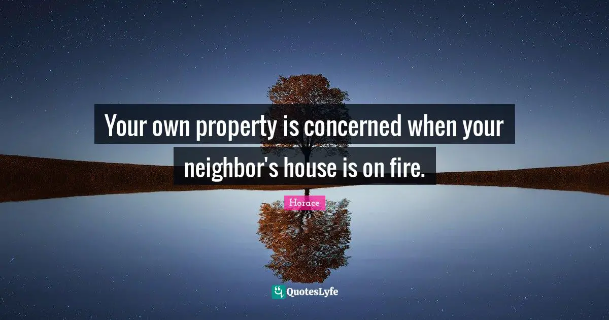 Your own property is concerned when your neighbor's house is on fire.