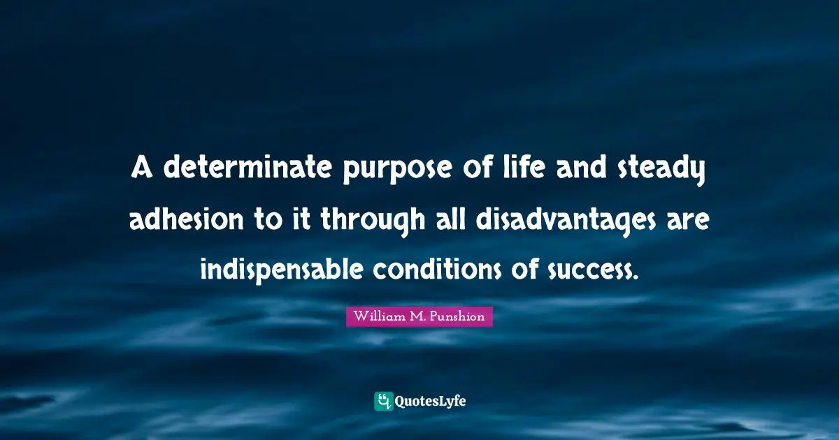 A determinate purpose of life and steady adhesion to it through all disadvantages are indispensable conditions of success.
