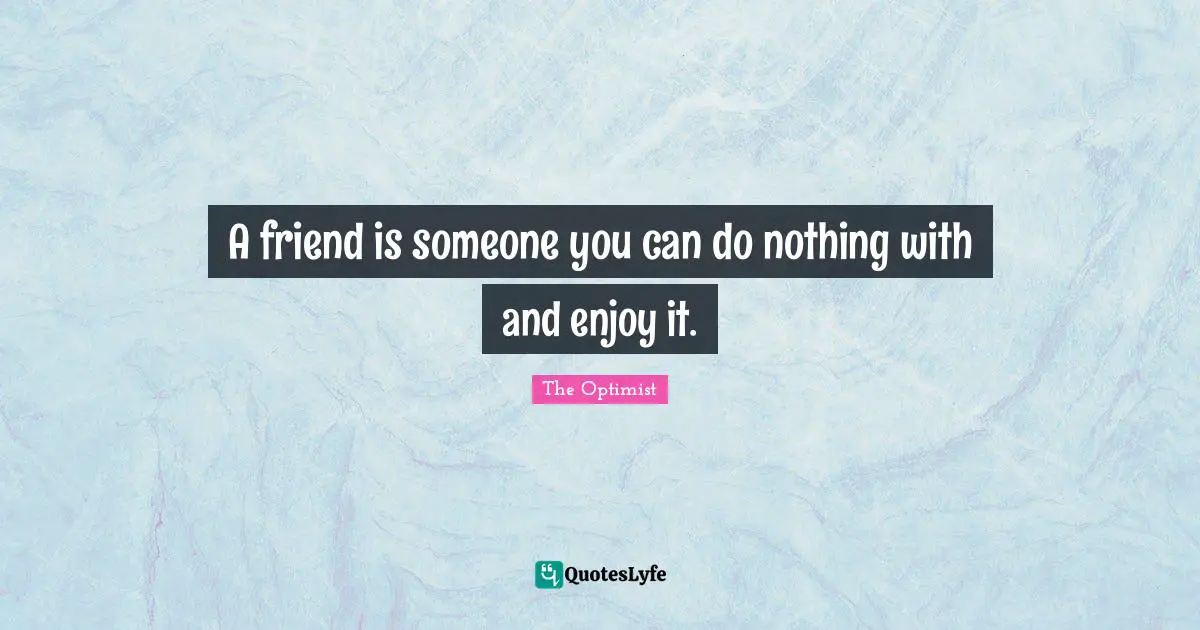 A friend is someone you can do nothing with and enjoy it.