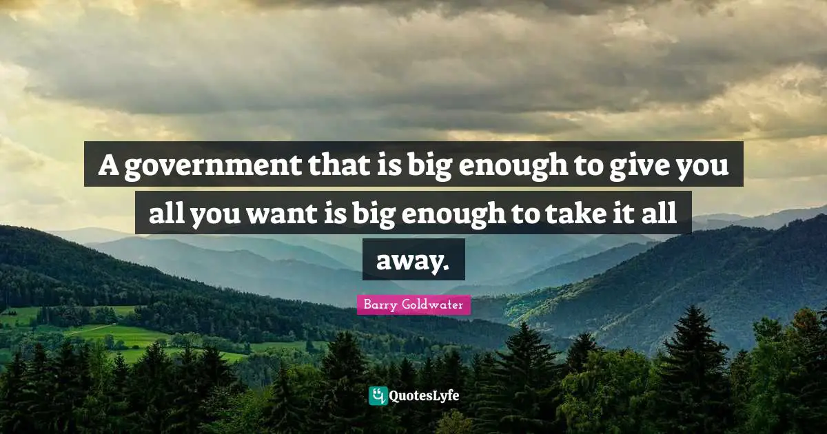 A government that is big enough to give you all you want is big enough to take it all away.