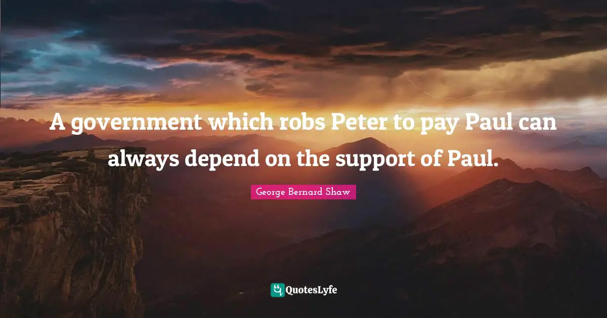A government which robs Peter to pay Paul can always depend on the support of Paul.