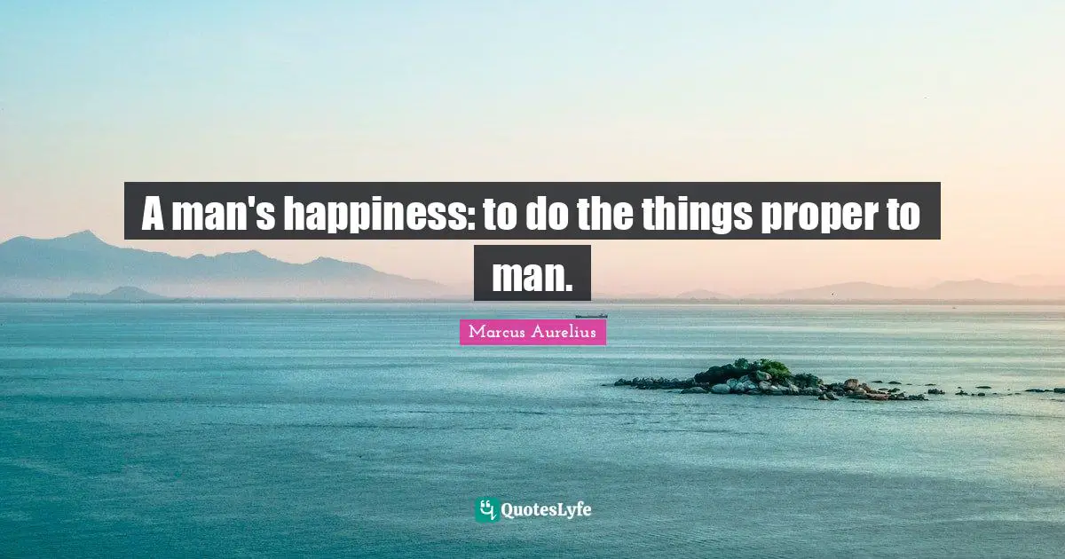 A man's happiness: to do the things proper to man.