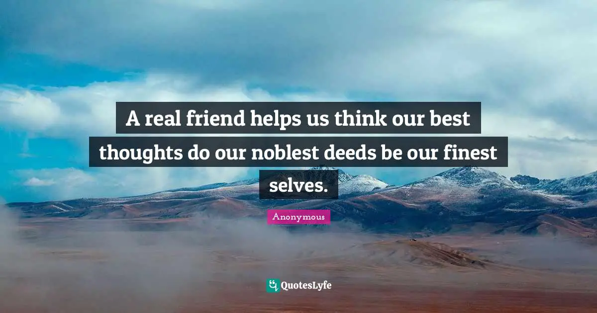 A real friend helps us think our best thoughts do our noblest deeds be our finest selves.