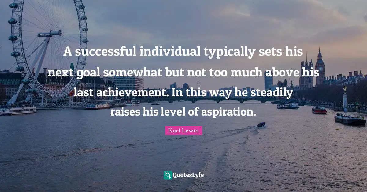A successful individual typically sets his next goal somewhat but not too much above his last achievement. In this way he steadily raises his level of aspiration.
