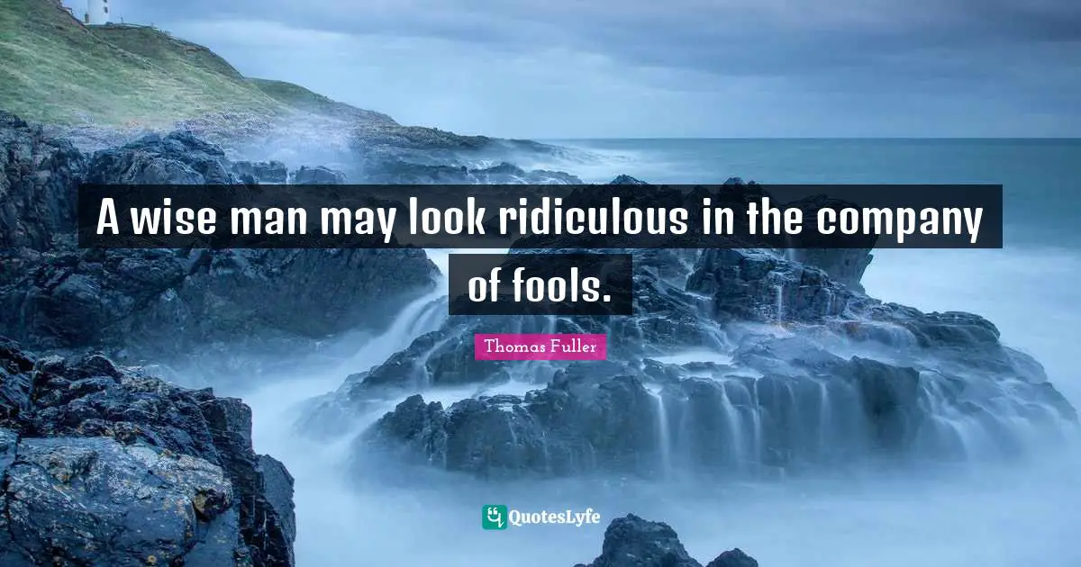 A wise man may look ridiculous in the company of fools.