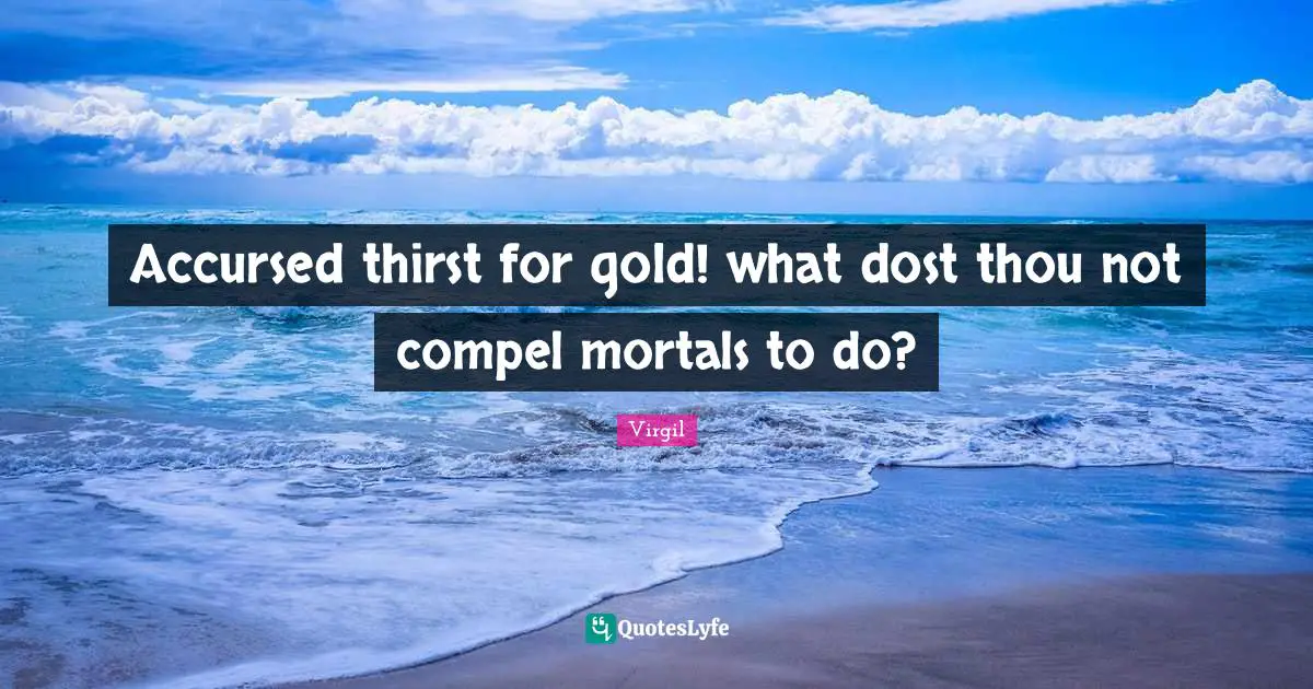 Accursed thirst for gold! what dost thou not compel mortals to do?