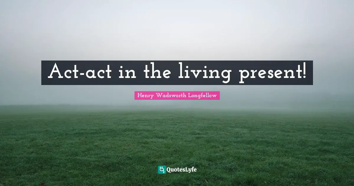 Act-act in the living present!