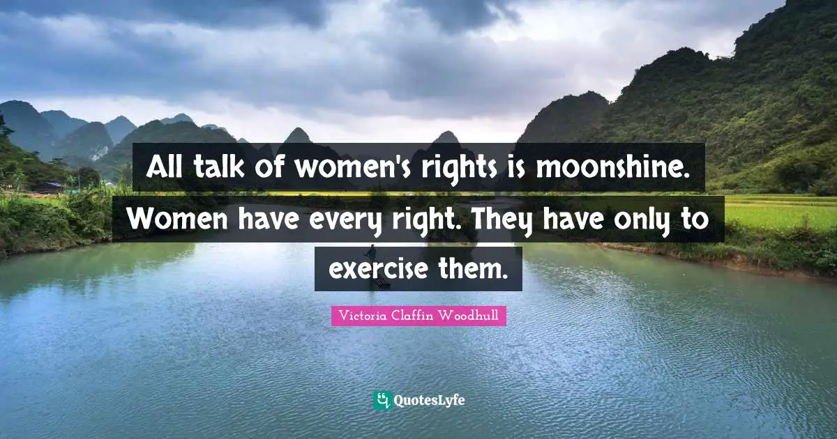All talk of women's rights is moonshine. Women have every right. They have only to exercise them.