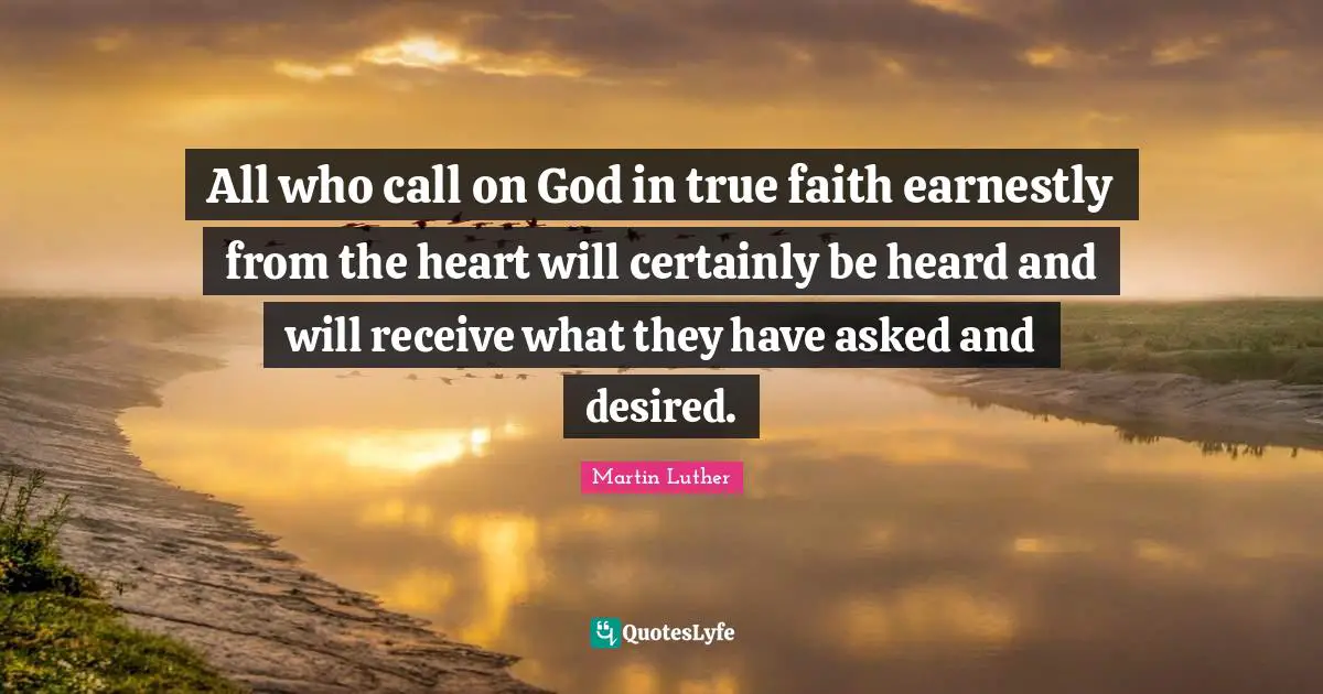 Martin Luther Quotes: All who call on God in true faith earnestly from the heart will certainly be heard and will receive what they have asked and desired.