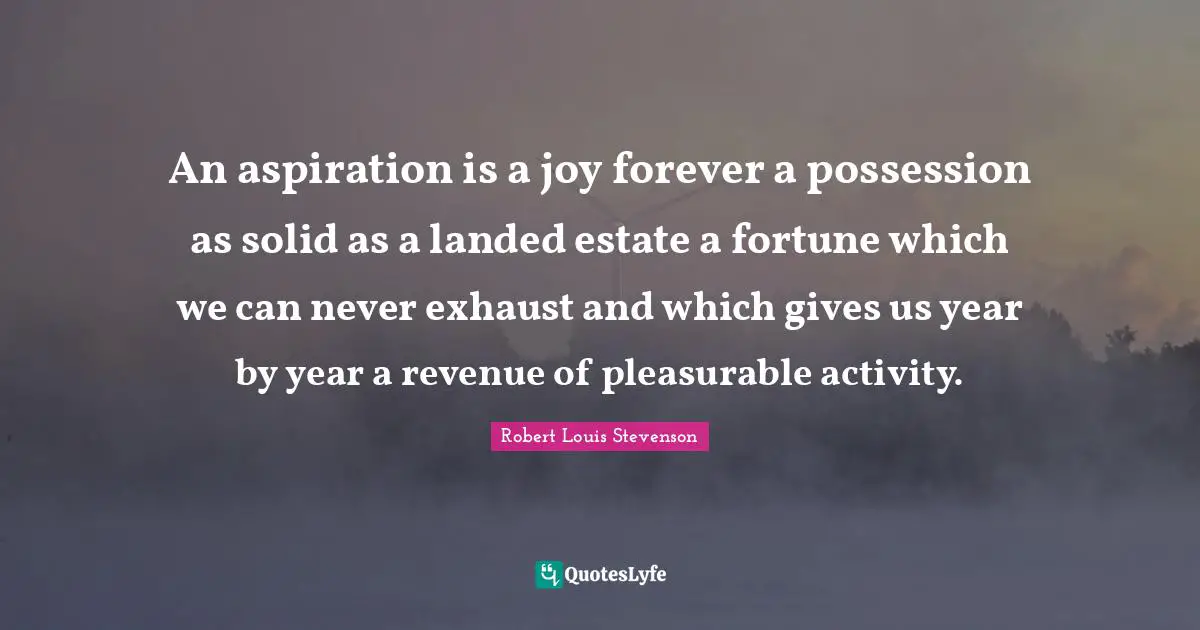 An aspiration is a joy forever a possession as solid as a landed estate a fortune which we can never exhaust and which gives us year by year a revenue of pleasurable activity.