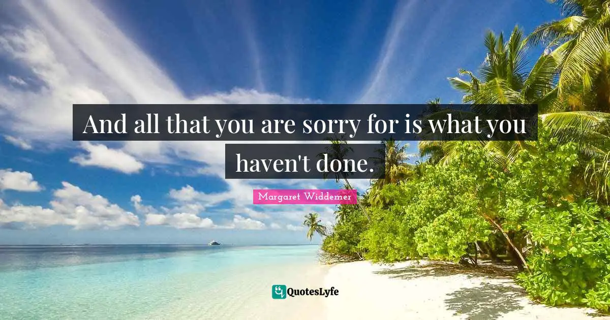 And all that you are sorry for is what you haven't done.