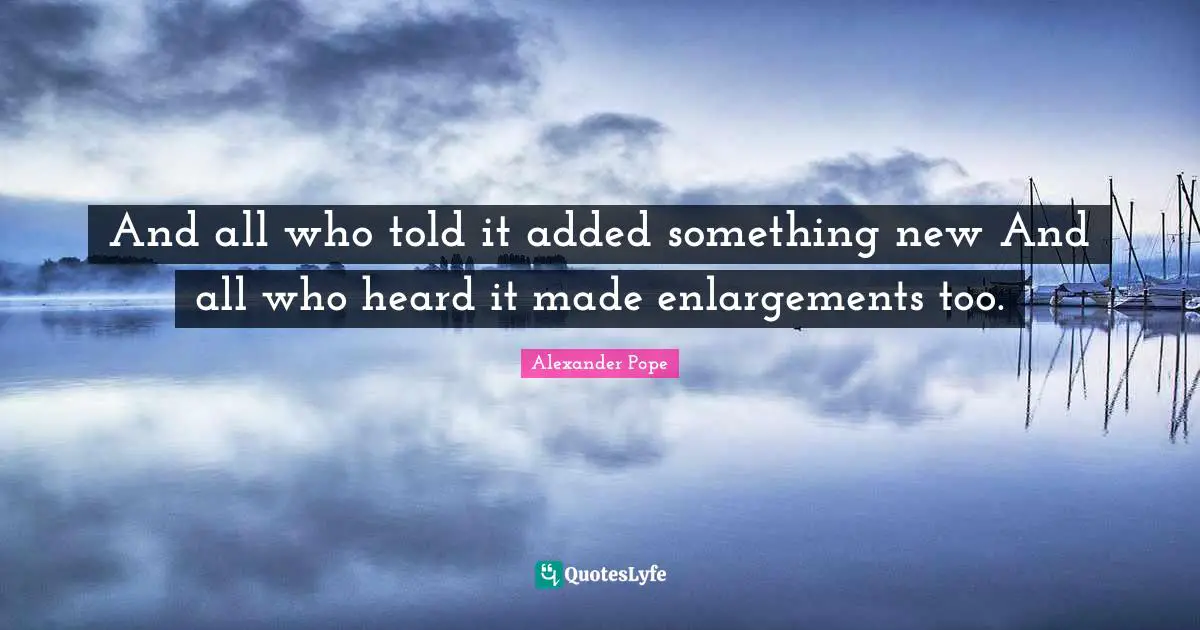 And all who told it added something new And all who heard it made enlargements too.