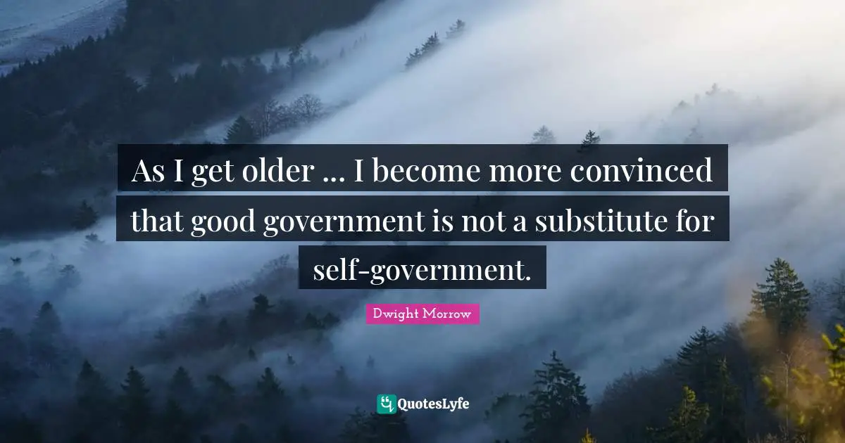 As I get older ... I become more convinced that good government is not a substitute for self-government.
