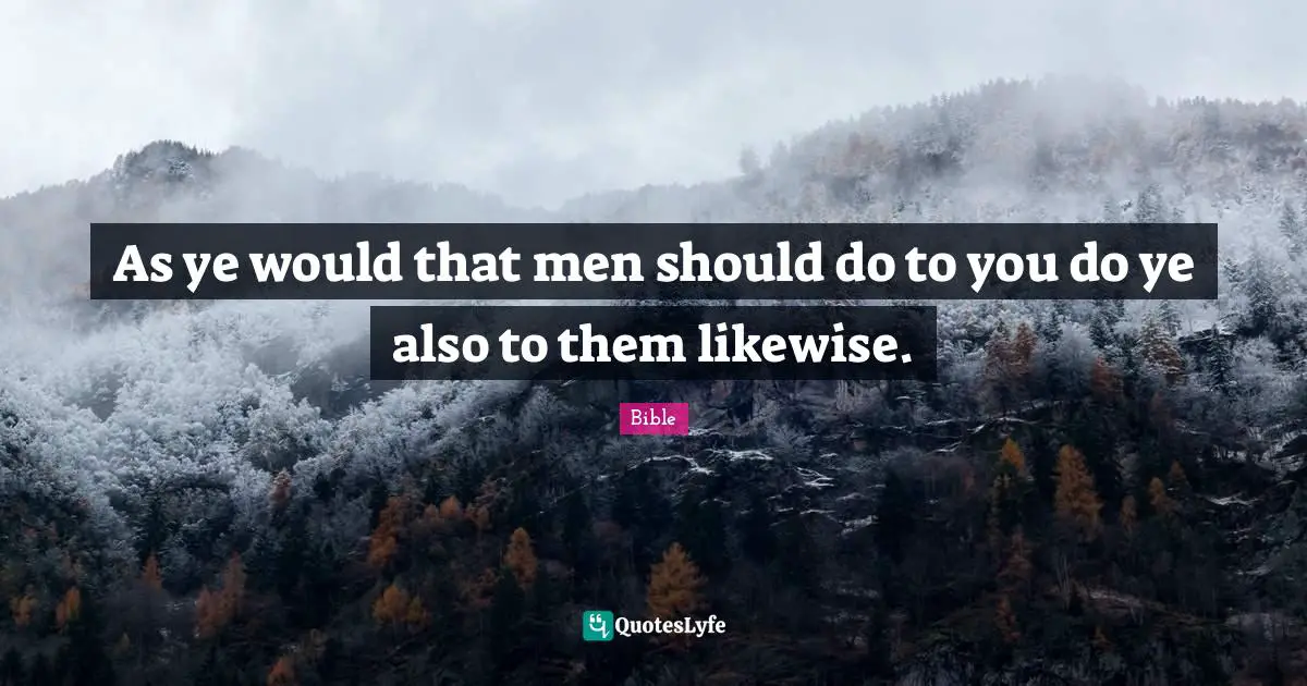 As ye would that men should do to you do ye also to them likewise.