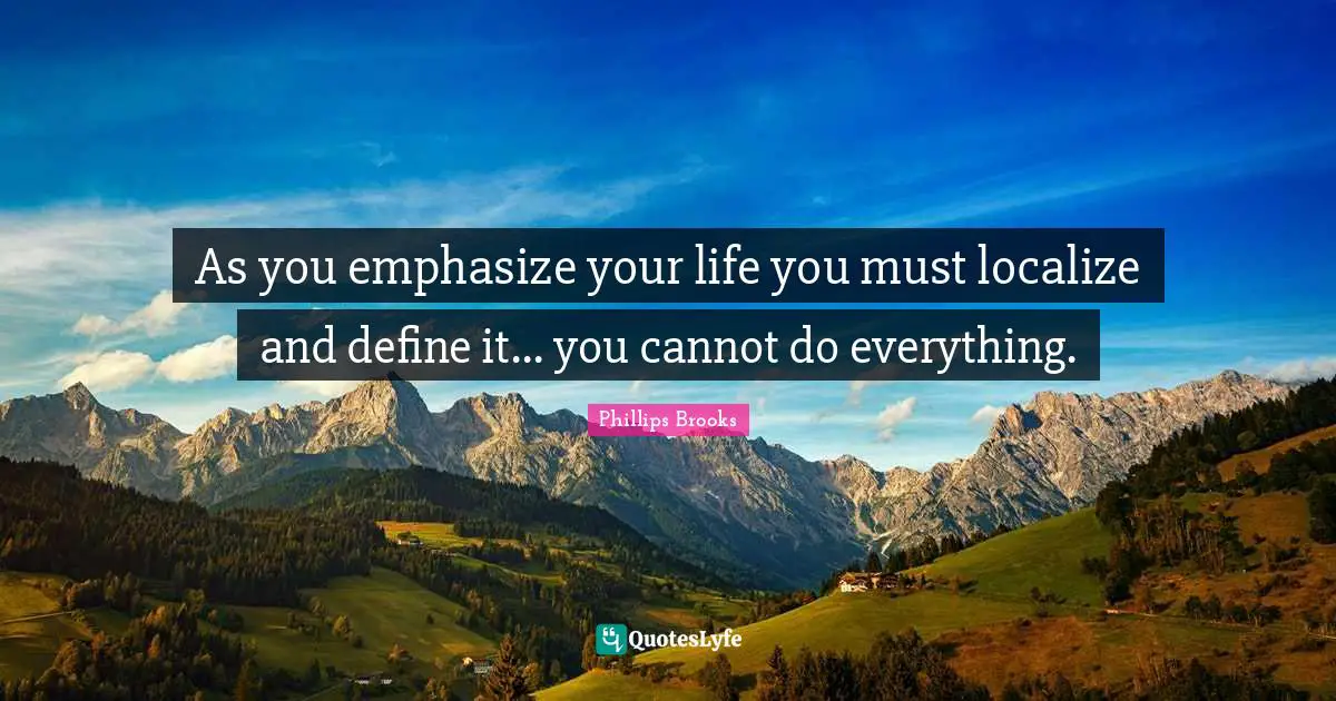 As you emphasize your life you must localize and define it... you cannot do everything.