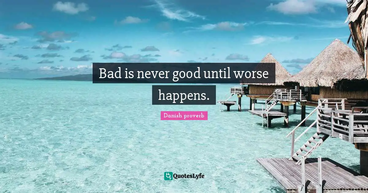 Bad is never good until worse happens.