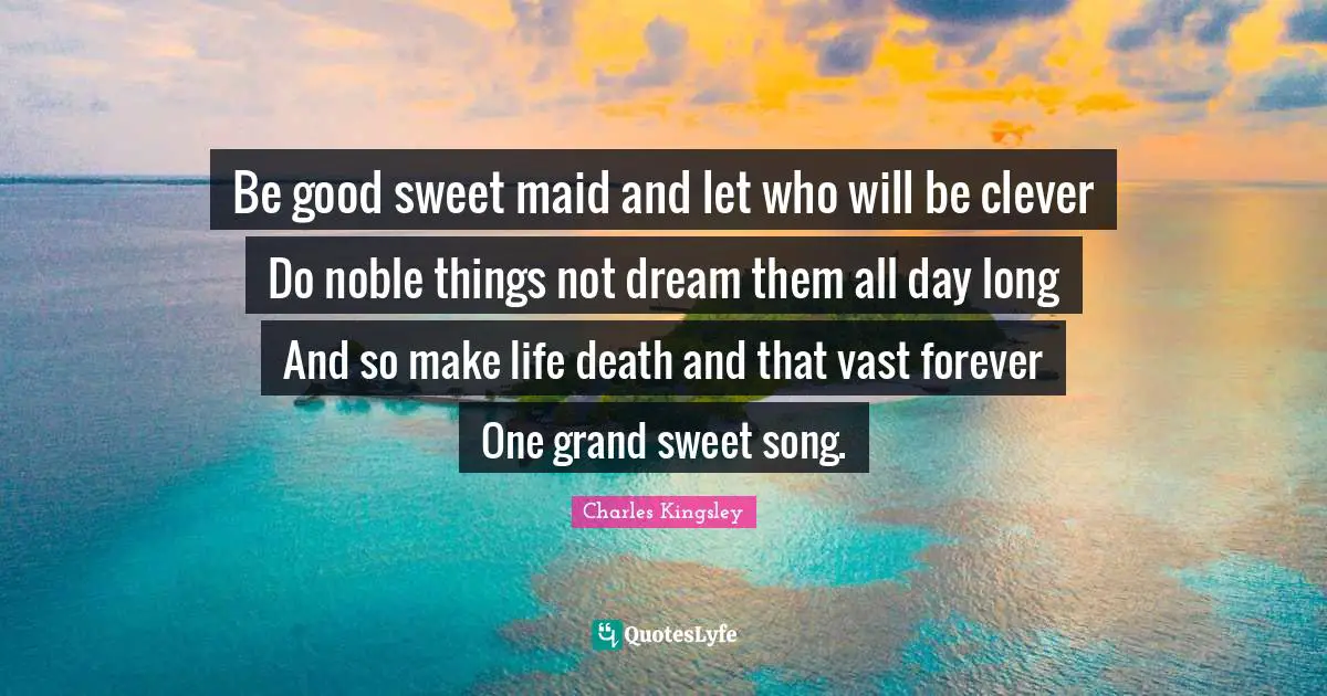 Be good sweet maid and let who will be clever Do noble things not dream them all day long And so make life death and that vast forever One grand sweet song.