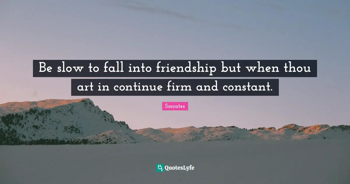 Socrates Quotes: Be slow to fall into friendship but when thou art in continue firm and constant.