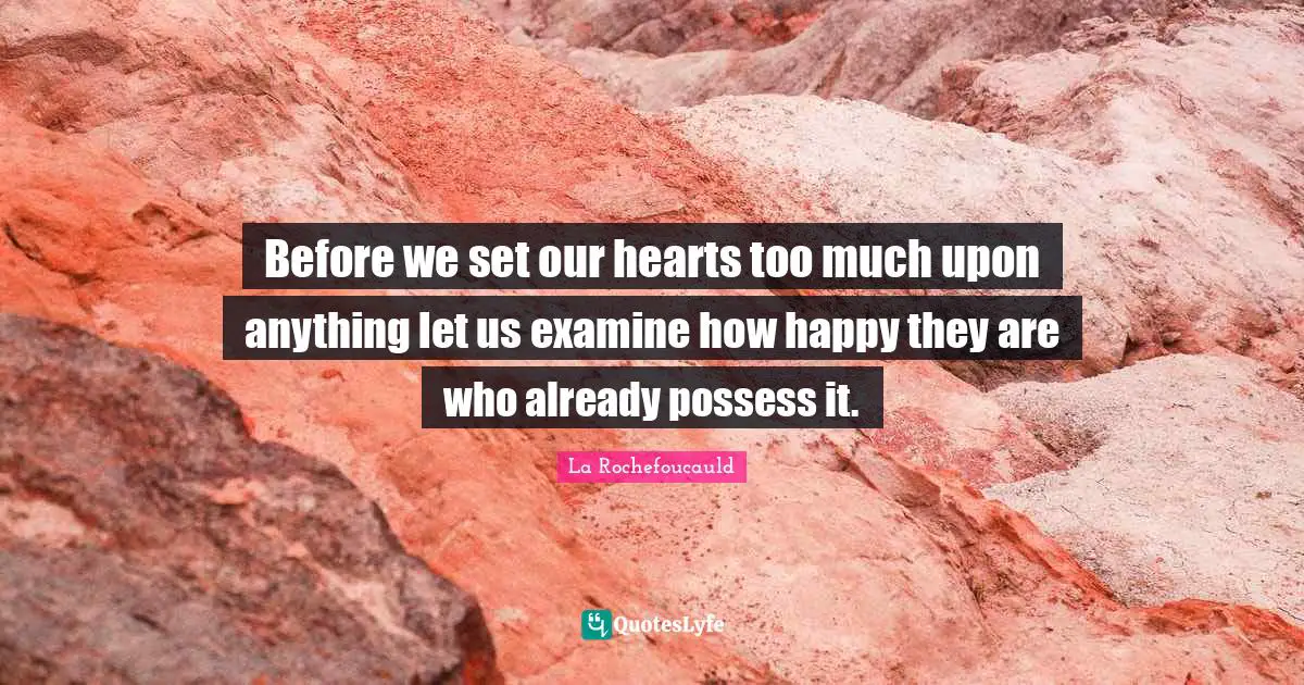 Before we set our hearts too much upon anything let us examine how happy they are who already possess it.