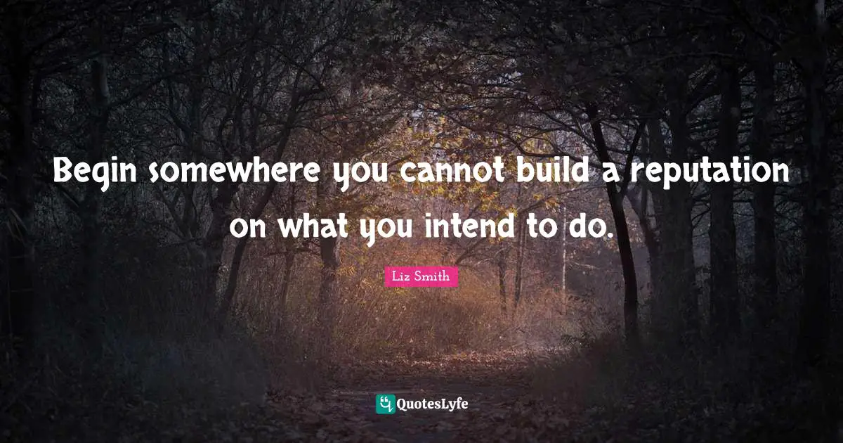 Begin somewhere you cannot build a reputation on what you intend to do.