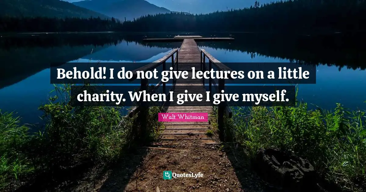 Behold! I do not give lectures on a little charity. When I give I give myself.