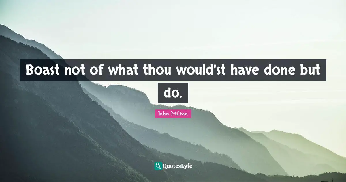 Boast not of what thou would'st have done but do.