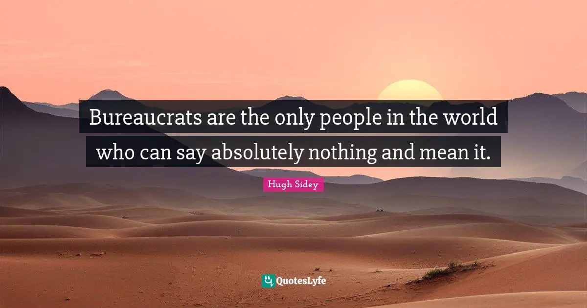 Bureaucrats are the only people in the world who can say absolutely nothing and mean it.