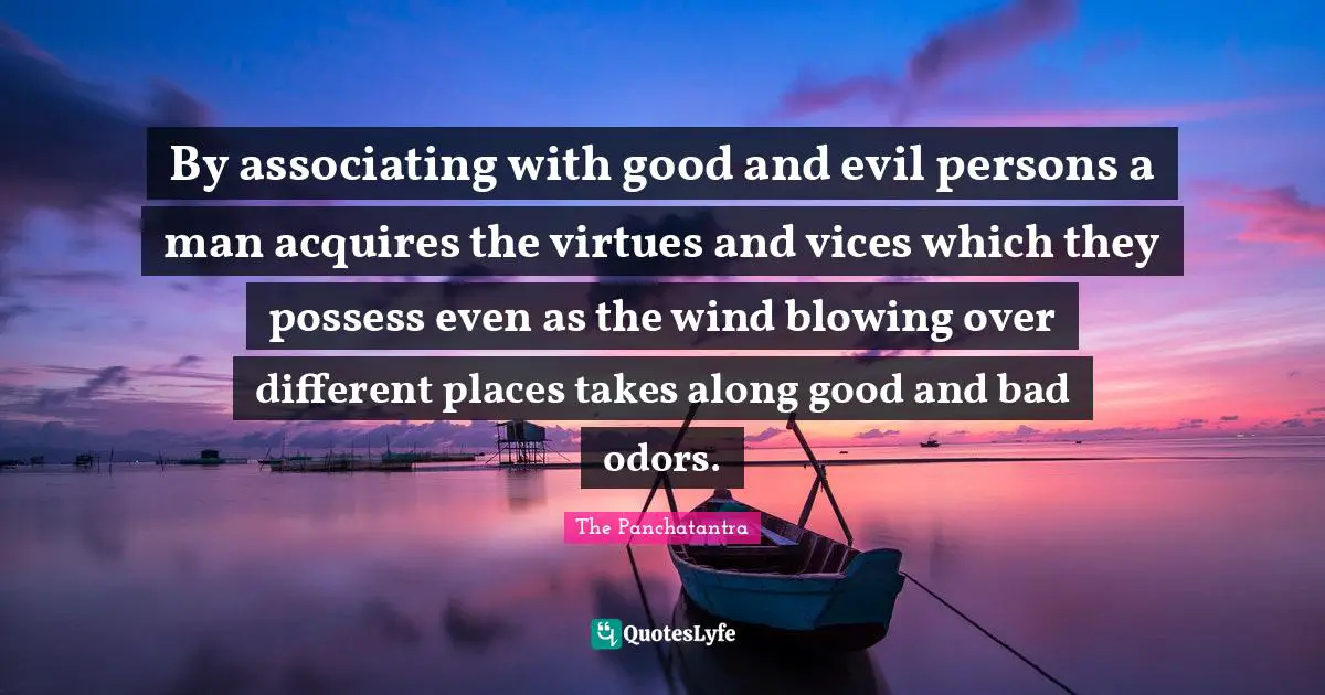 By associating with good and evil persons a man acquires the virtues and vices which they possess even as the wind blowing over different places takes along good and bad odors.