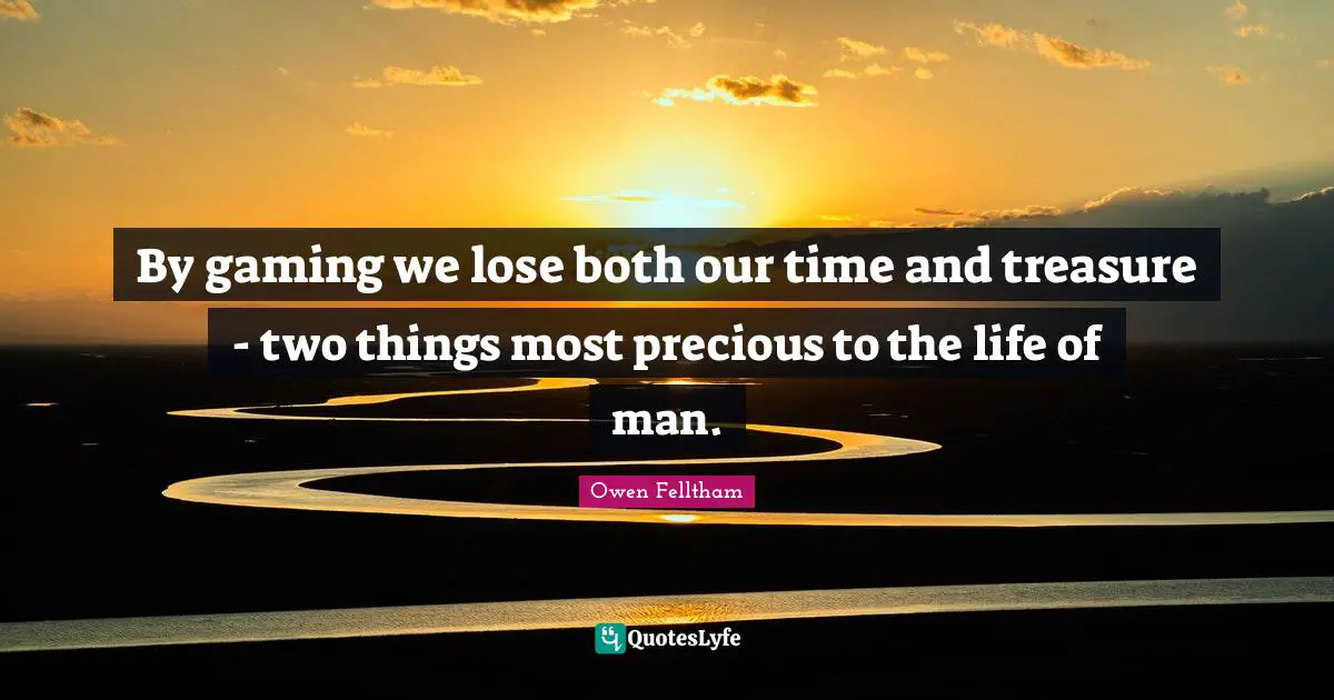 By gaming we lose both our time and treasure - two things most precious to the life of man.