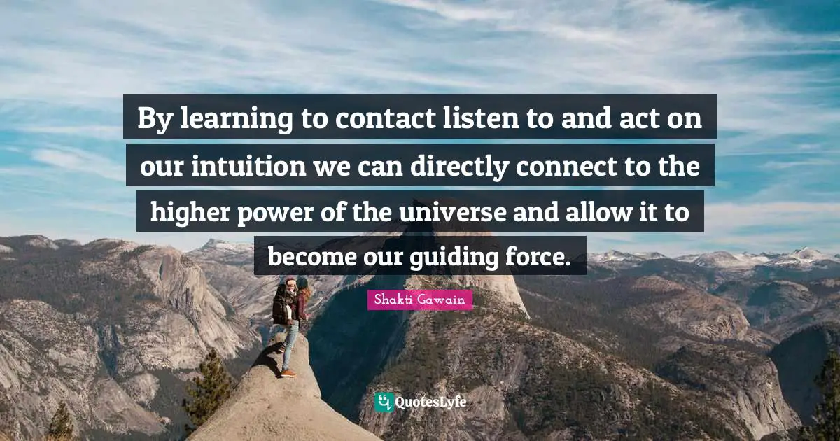 By learning to contact listen to and act on our intuition we can directly connect to the higher power of the universe and allow it to become our guiding force.