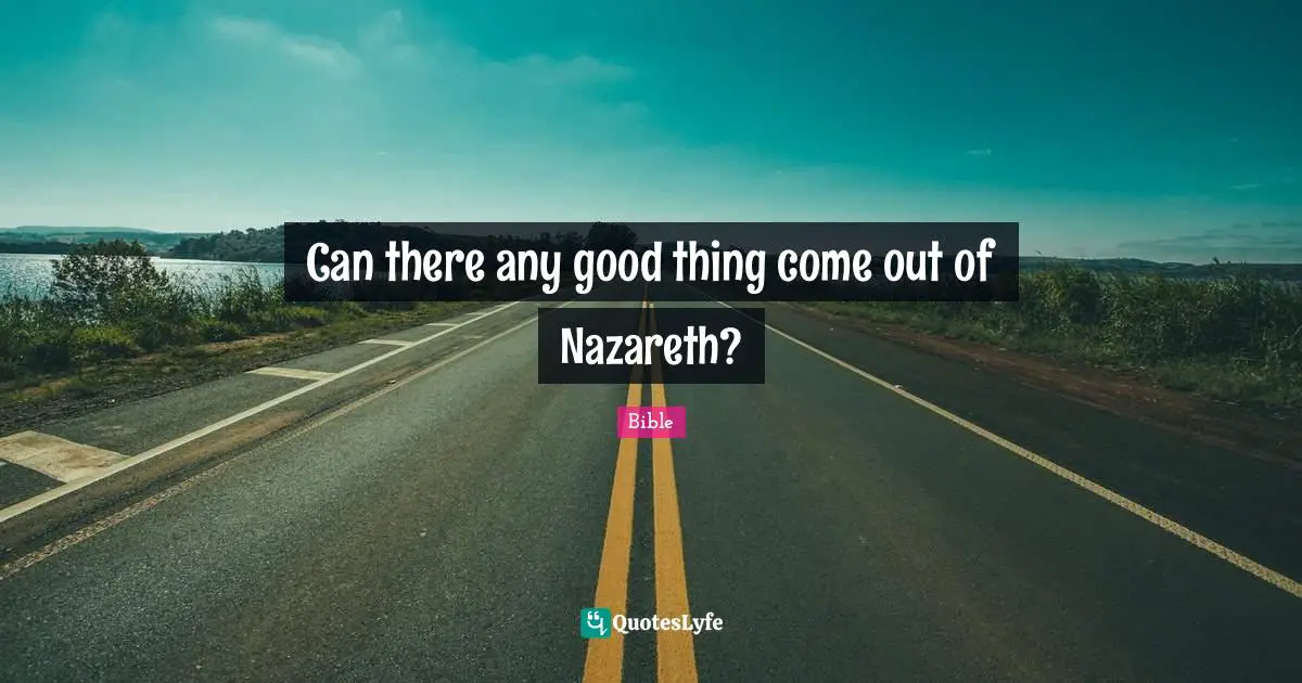Can there any good thing come out of Nazareth?