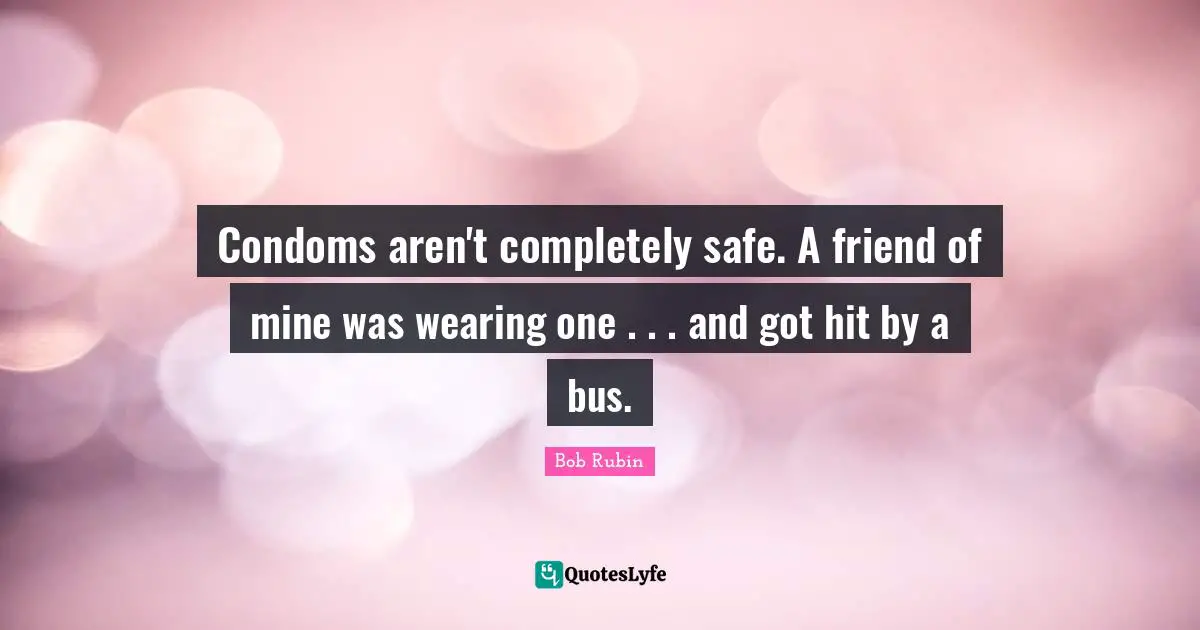 Condoms aren't completely safe. A friend of mine was wearing one . . . and got hit by a bus.