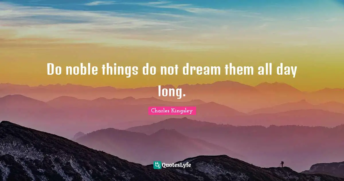 Do noble things do not dream them all day long.