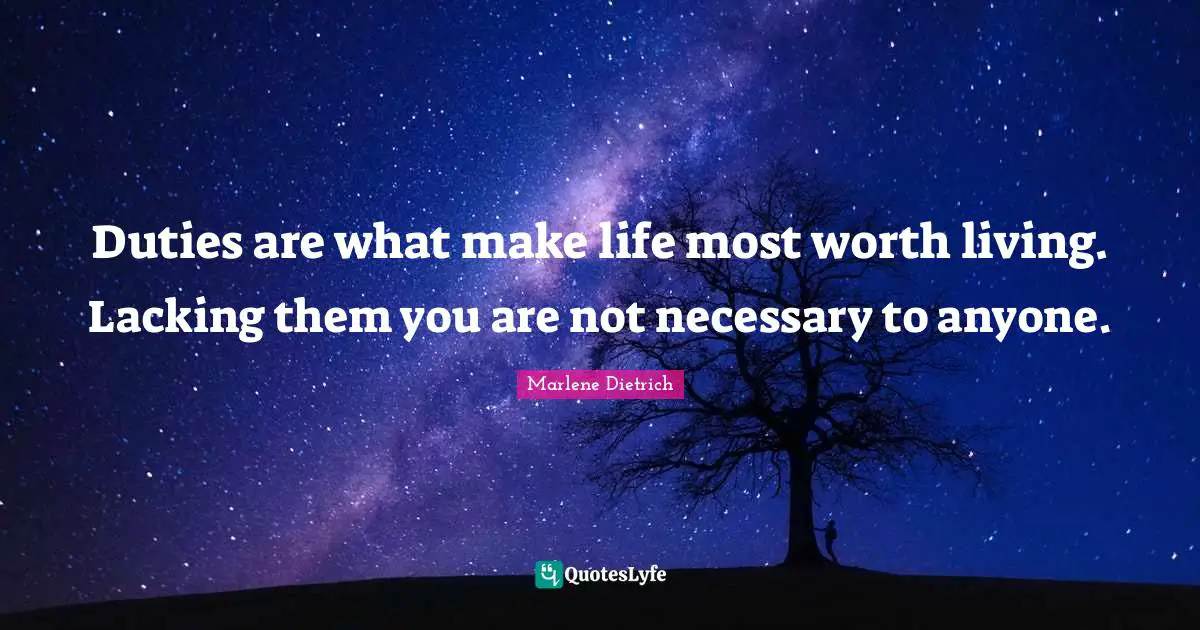 Duties are what make life most worth living. Lacking them you are not necessary to anyone.