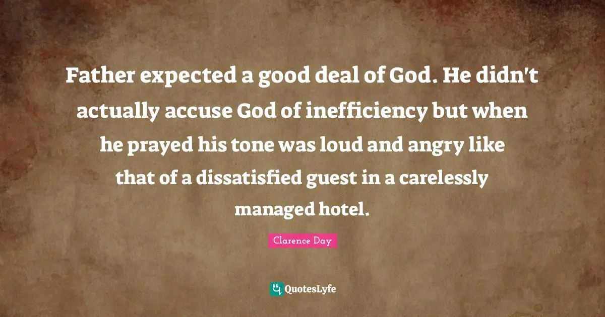Father expected a good deal of God. He didn't actually accuse God of inefficiency but when he prayed his tone was loud and angry like that of a dissatisfied guest in a carelessly managed hotel.