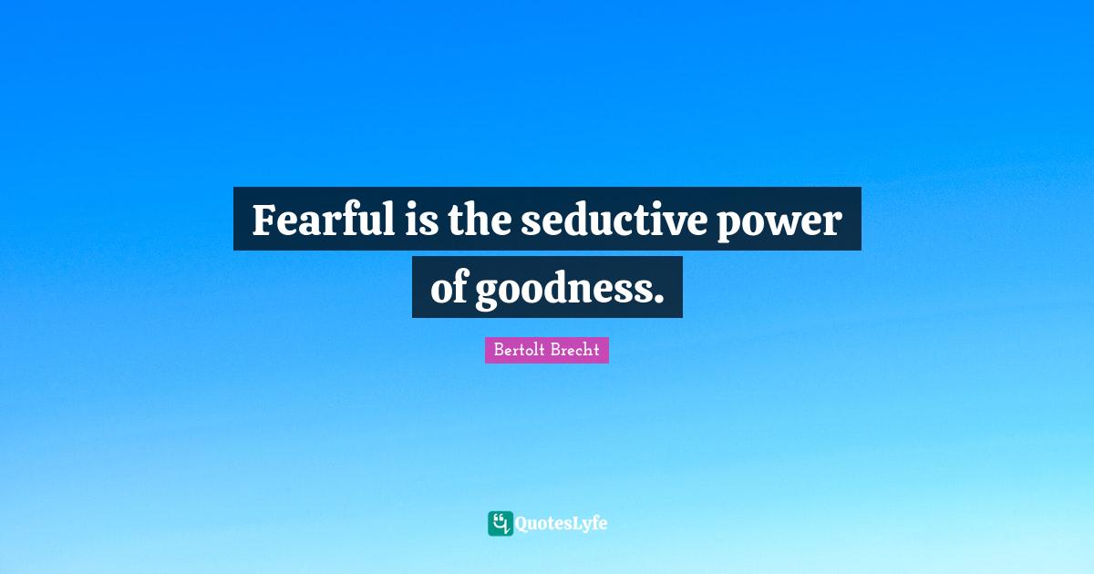 Fearful is the seductive power of goodness.