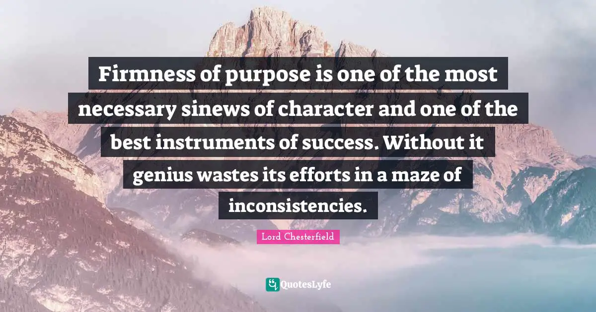 Firmness of purpose is one of the most necessary sinews of character and one of the best instruments of success. Without it genius wastes its efforts in a maze of inconsistencies.