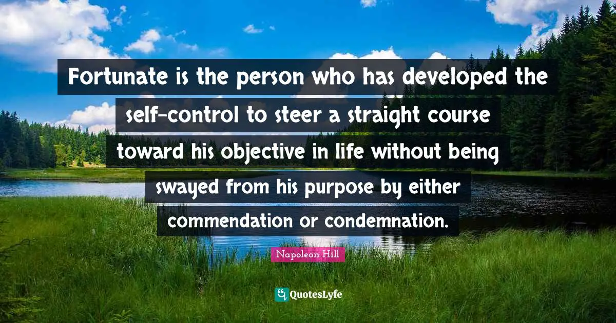 Fortunate is the person who has developed the self-control to steer a straight course toward his objective in life without being swayed from his purpose by either commendation or condemnation.