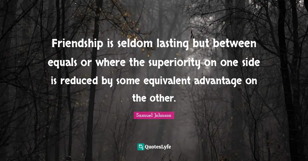 Friendship is seldom lasting but between equals or where the superiority on one side is reduced by some equivalent advantage on the other.