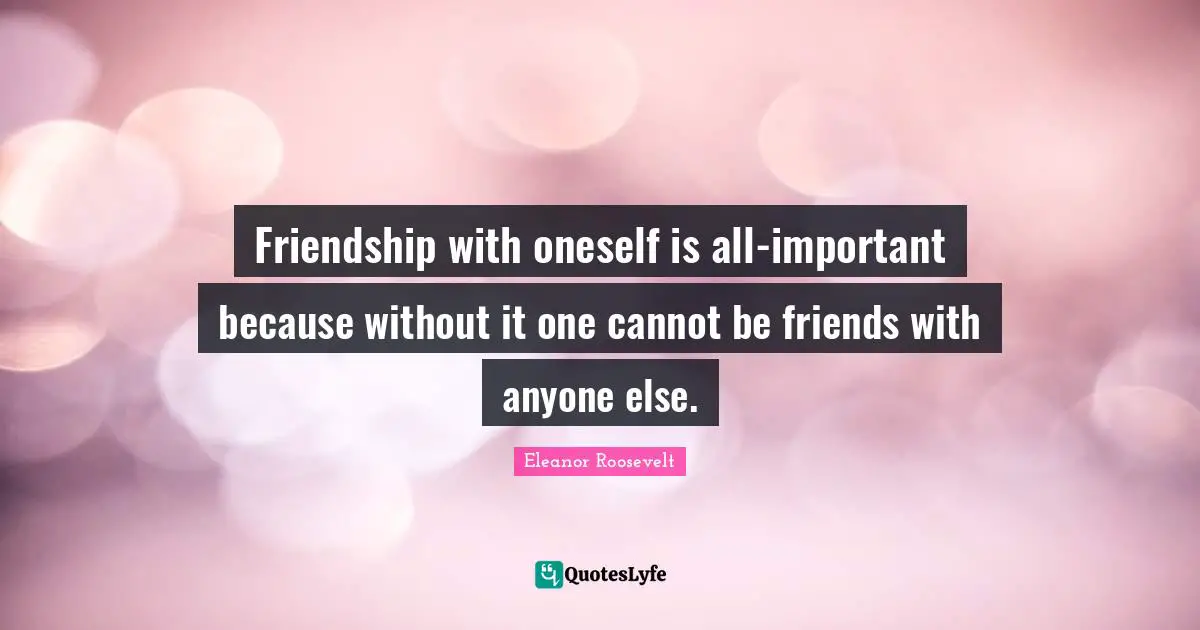 Friendship with oneself is all-important because without it one cannot be friends with anyone else.