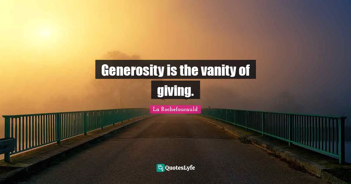 Generosity is the vanity of giving.