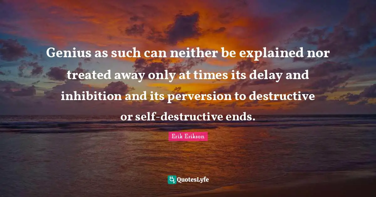 Erik Erikson Quotes: Genius as such can neither be explained nor treated away only at times its delay and inhibition and its perversion to destructive or self-destructive ends.
