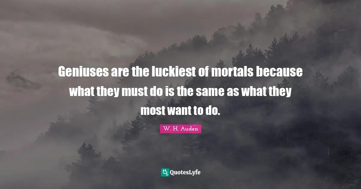 Geniuses are the luckiest of mortals because what they must do is the same as what they most want to do.