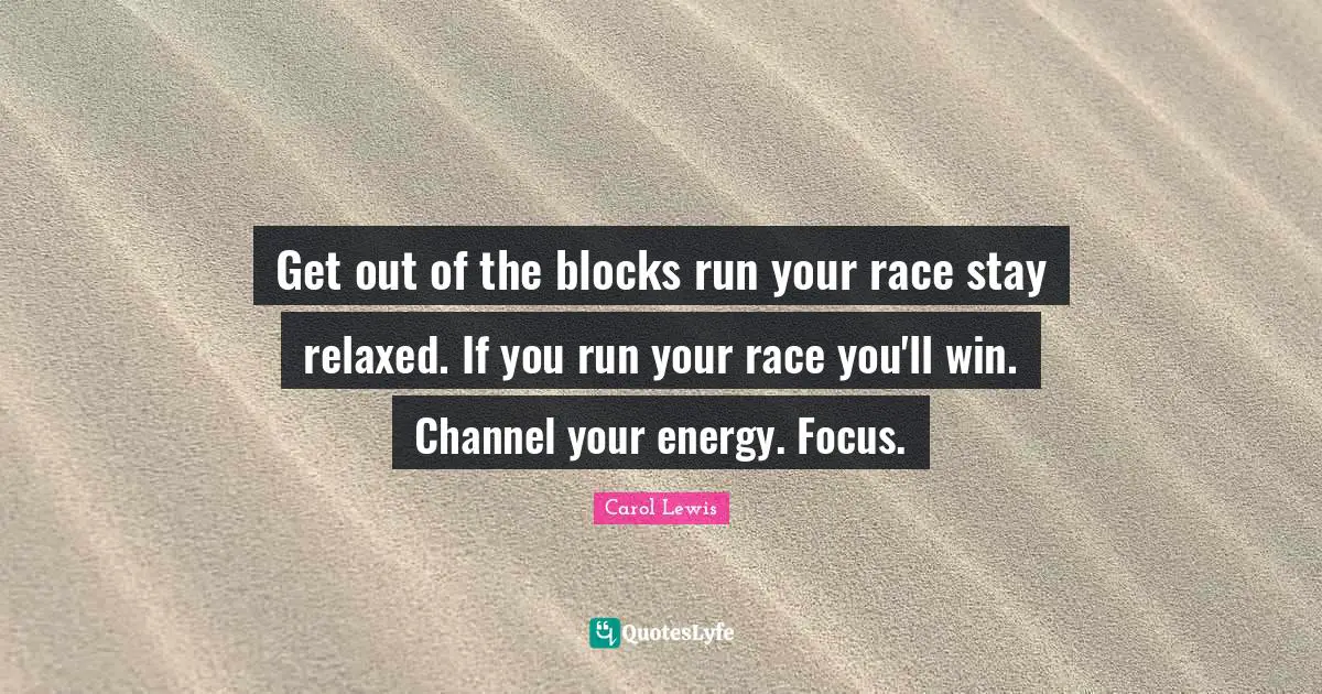 Get out of the blocks run your race stay relaxed. If you run your race you'll win. Channel your energy. Focus.