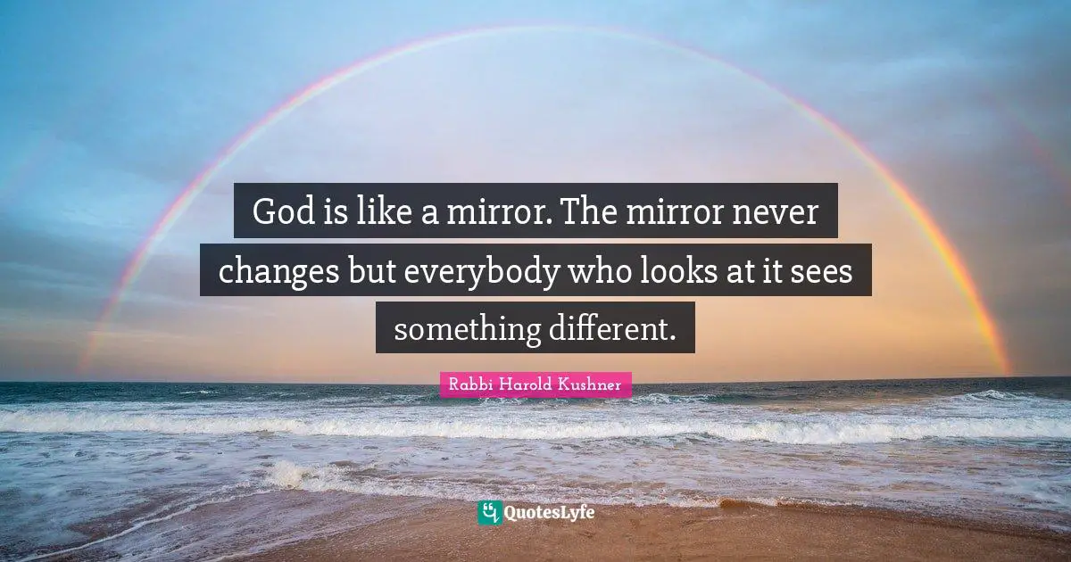 God is like a mirror. The mirror never changes but everybody who looks at it sees something different.