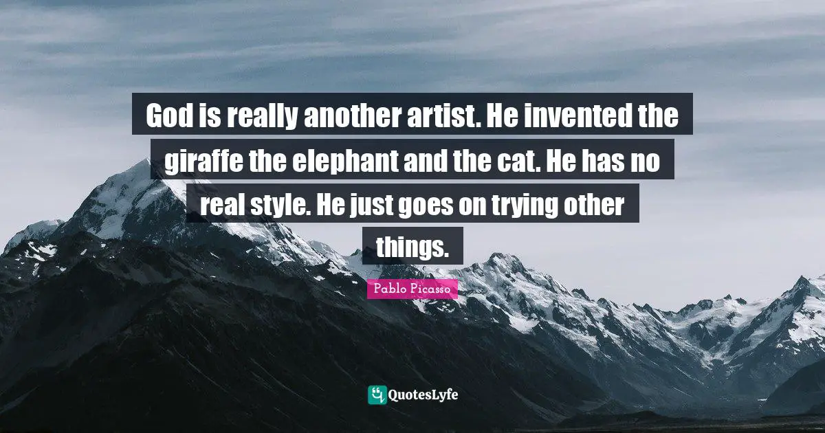 God is really another artist. He invented the giraffe the elephant and the cat. He has no real style. He just goes on trying other things.