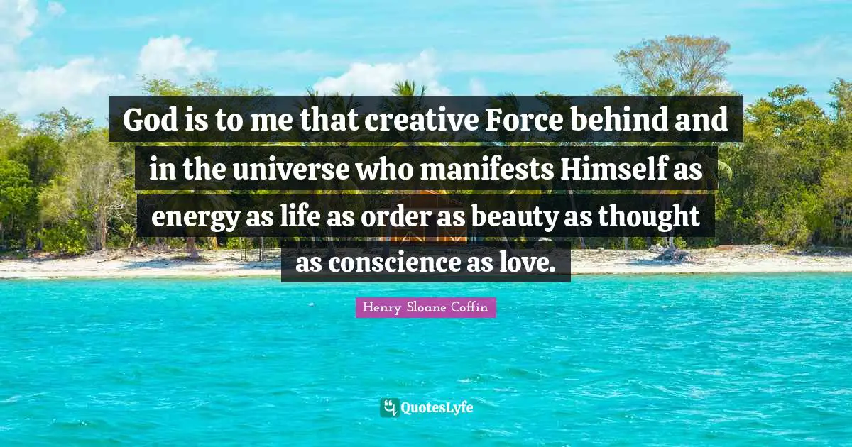 God is to me that creative Force behind and in the universe who manifests Himself as energy as life as order as beauty as thought as conscience as love.